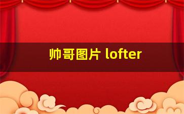 帅哥图片 lofter